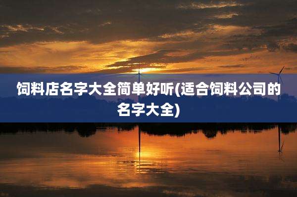 饲料店名字大全简单好听(适合饲料公司的名字大全)
