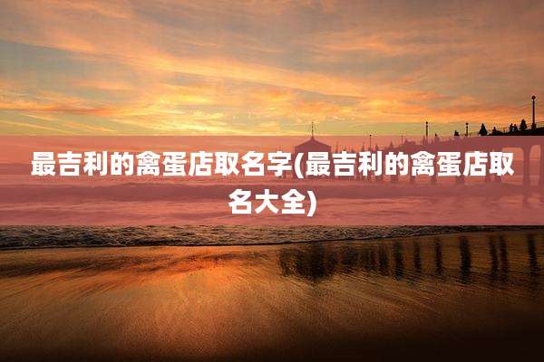最吉利的禽蛋店取名字(最吉利的禽蛋店取名大全)