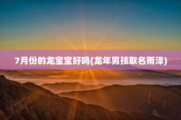 7月份的龙宝宝好吗(龙年男孩取名雨泽)