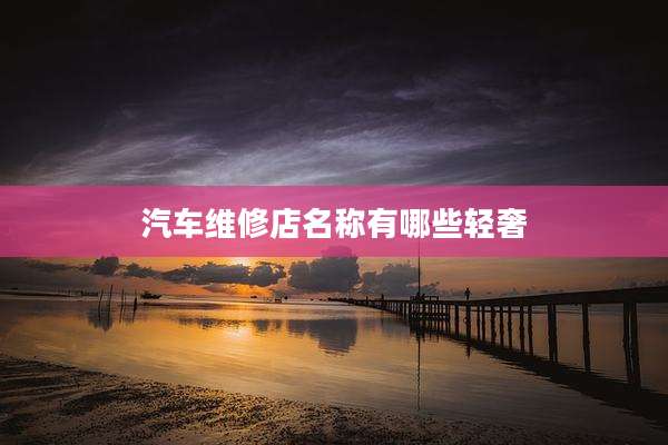 汽车维修店名称有哪些轻奢