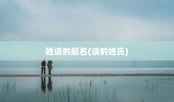 姓谈的起名(谈的姓氏)
