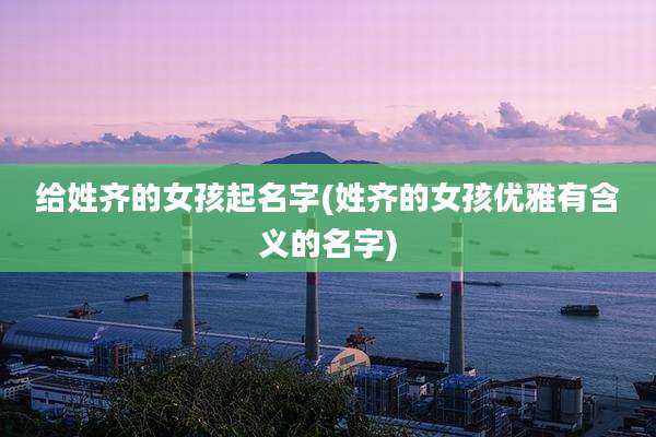 给姓齐的女孩起名字(姓齐的女孩优雅有含义的名字)