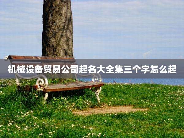 机械设备贸易公司起名大全集三个字怎么起