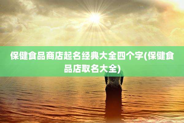 保健食品商店起名经典大全四个字(保健食品店取名大全)