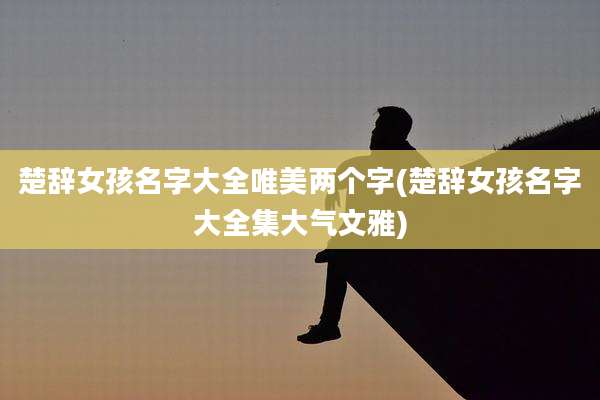 楚辞女孩名字大全唯美两个字(楚辞女孩名字大全集大气文雅)