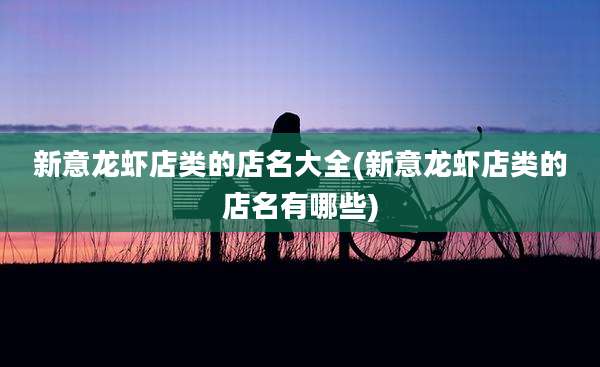 新意龙虾店类的店名大全(新意龙虾店类的店名有哪些)