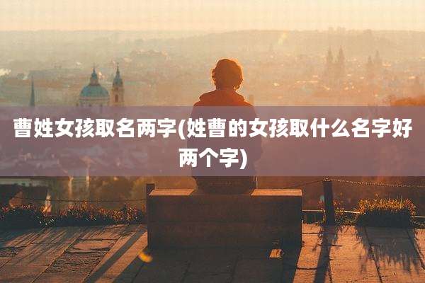 曹姓女孩取名两字(姓曹的女孩取什么名字好两个字)