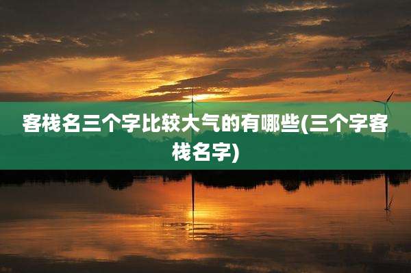 客栈名三个字比较大气的有哪些(三个字客栈名字)