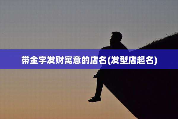 带金字发财寓意的店名(发型店起名)
