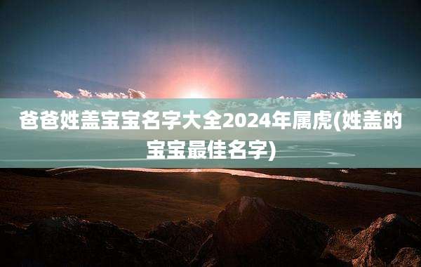 爸爸姓盖宝宝名字大全2024年属虎(姓盖的宝宝最佳名字)