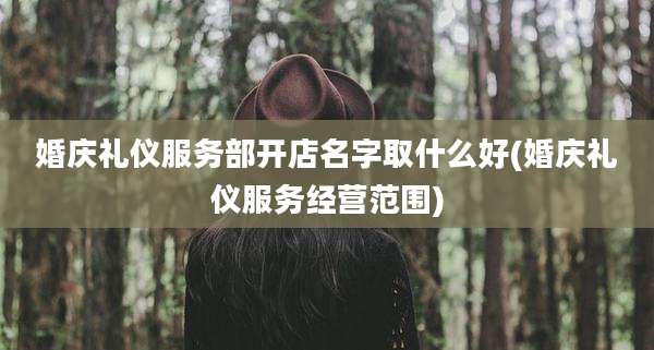 婚庆礼仪服务部开店名字取什么好(婚庆礼仪服务经营范围)