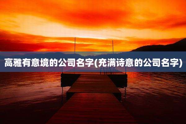 高雅有意境的公司名字(充满诗意的公司名字)