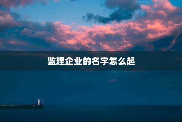监理企业的名字怎么起