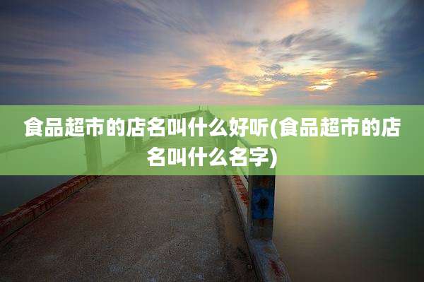 食品超市的店名叫什么好听(食品超市的店名叫什么名字)