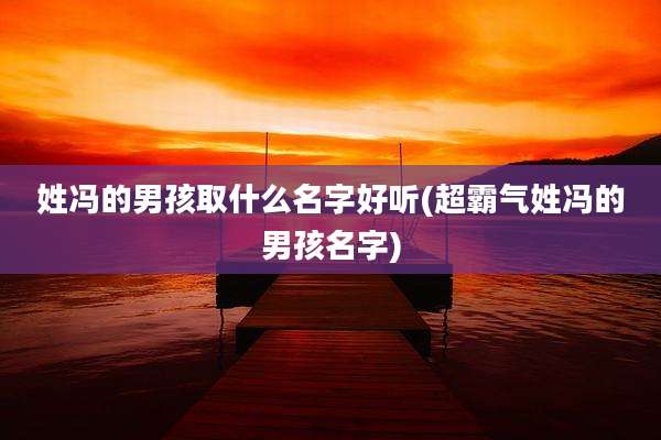 姓冯的男孩取什么名字好听(超霸气姓冯的男孩名字)