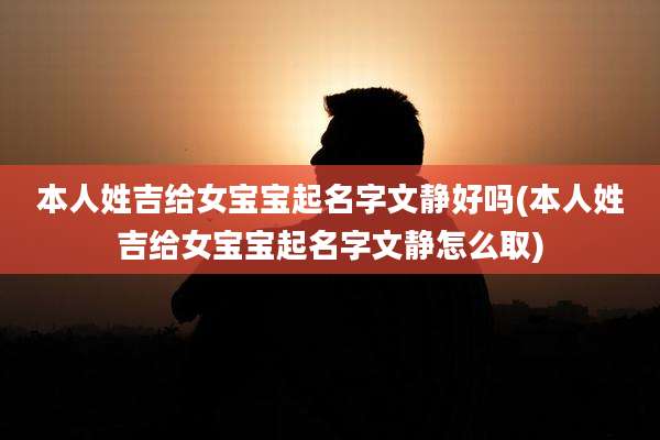 本人姓吉给女宝宝起名字文静好吗(本人姓吉给女宝宝起名字文静怎么取)