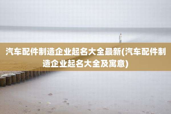 汽车配件制造企业起名大全最新(汽车配件制造企业起名大全及寓意)