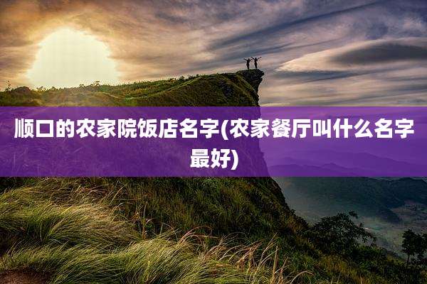 顺口的农家院饭店名字(农家餐厅叫什么名字最好)