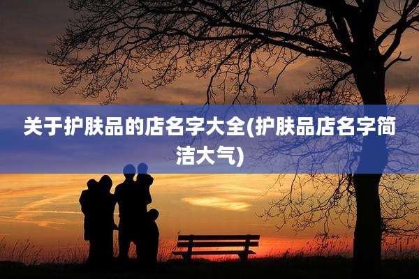 关于护肤品的店名字大全(护肤品店名字简洁大气)