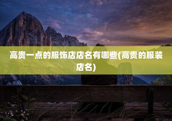 高贵一点的服饰店店名有哪些(高贵的服装店名)