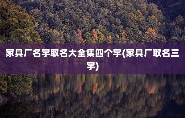 家具厂名字取名大全集四个字(家具厂取名三字)