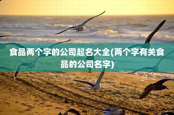 食品两个字的公司起名大全(两个字有关食品的公司名字)