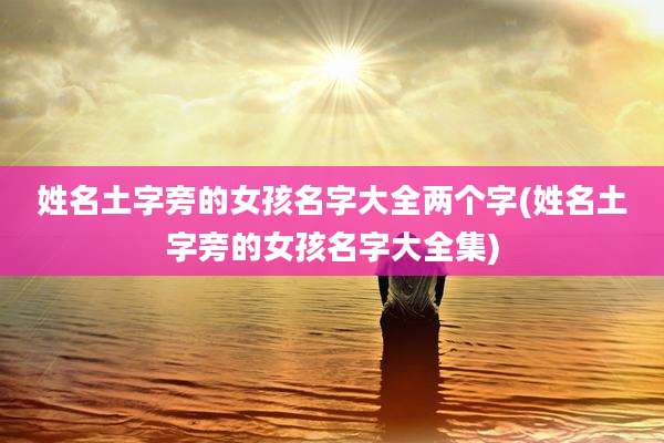 姓名土字旁的女孩名字大全两个字(姓名土字旁的女孩名字大全集)