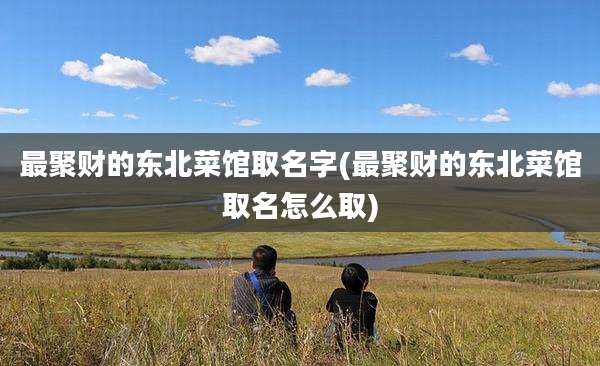 最聚财的东北菜馆取名字(最聚财的东北菜馆取名怎么取)