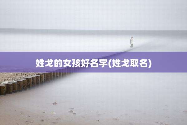 姓戈的女孩好名字(姓戈取名)
