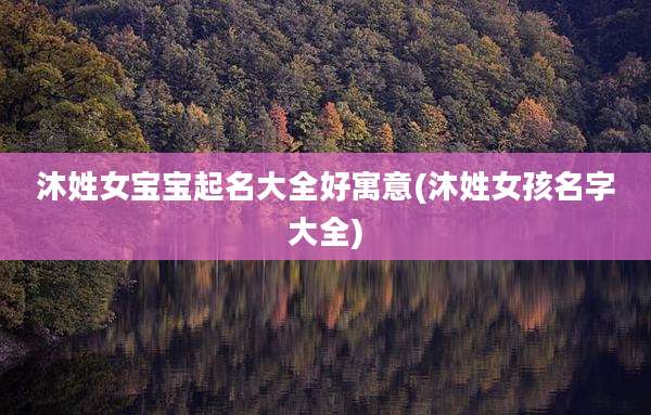 沐姓女宝宝起名大全好寓意(沐姓女孩名字大全)