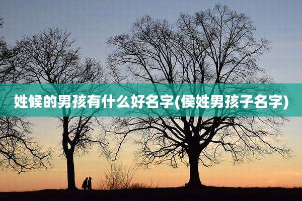 姓候的男孩有什么好名字(侯姓男孩子名字)