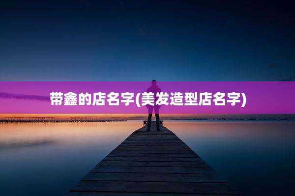 带鑫的店名字(美发造型店名字)