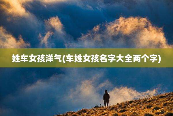 姓车女孩洋气(车姓女孩名字大全两个字)