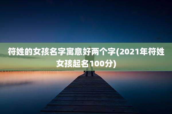 符姓的女孩名字寓意好两个字(2021年符姓女孩起名100分)