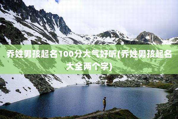 乔姓男孩起名100分大气好听(乔姓男孩起名大全两个字)