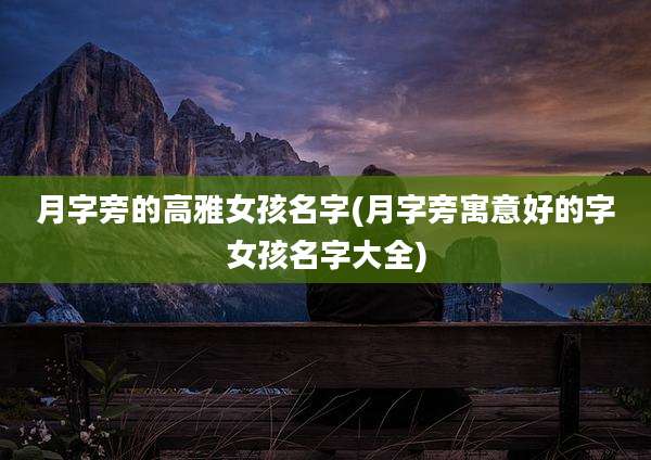 月字旁的高雅女孩名字(月字旁寓意好的字女孩名字大全)