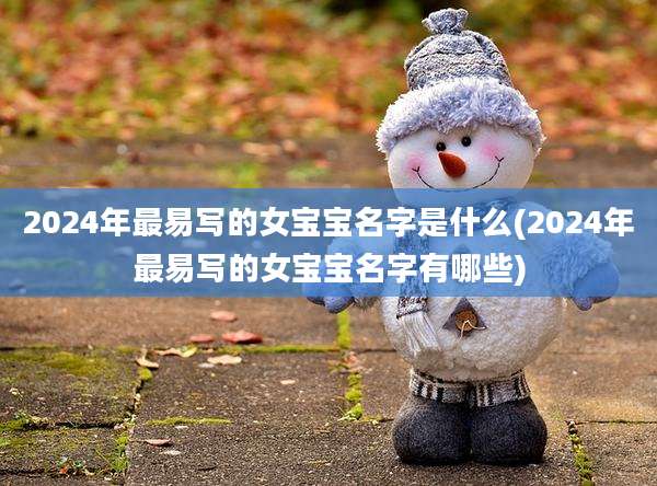 2024年最易写的女宝宝名字是什么(2024年最易写的女宝宝名字有哪些)