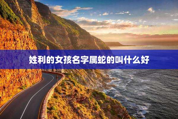 姓利的女孩名字属蛇的叫什么好