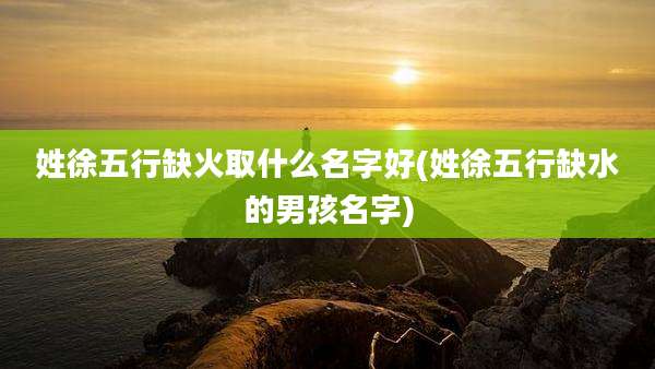 姓徐五行缺火取什么名字好(姓徐五行缺水的男孩名字)