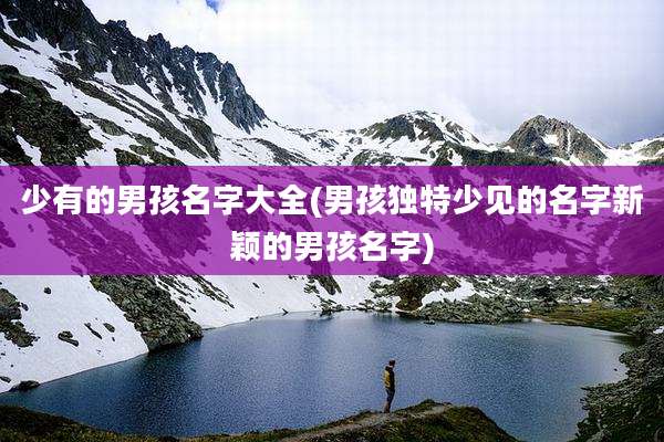 少有的男孩名字大全(男孩独特少见的名字新颖的男孩名字)