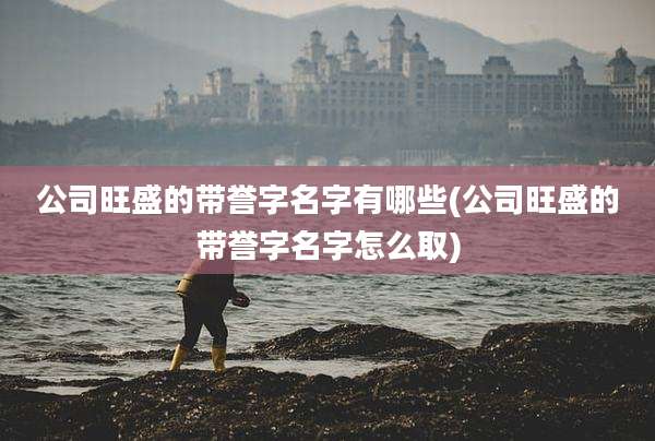 公司旺盛的带誉字名字有哪些(公司旺盛的带誉字名字怎么取)