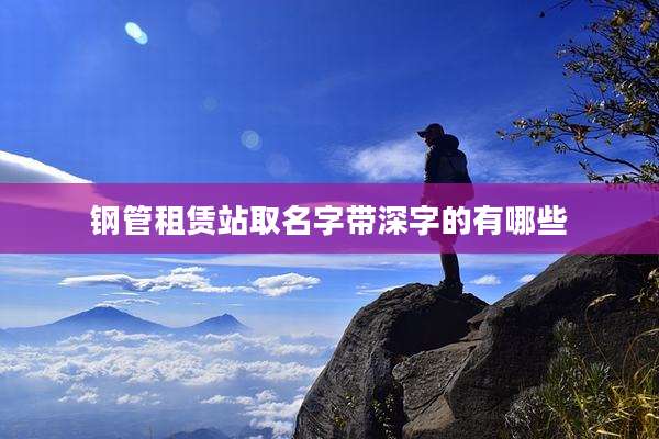钢管租赁站取名字带深字的有哪些