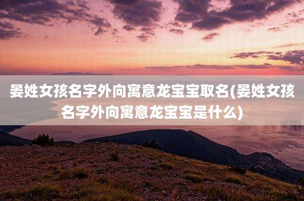 晏姓女孩名字外向寓意龙宝宝取名(晏姓女孩名字外向寓意龙宝宝是什么)