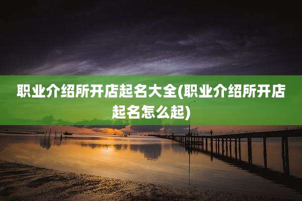 职业介绍所开店起名大全(职业介绍所开店起名怎么起)