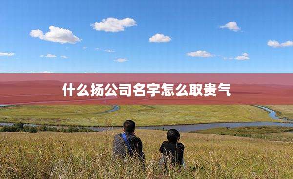什么扬公司名字怎么取贵气