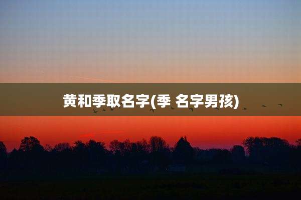 黄和季取名字(季 名字男孩)