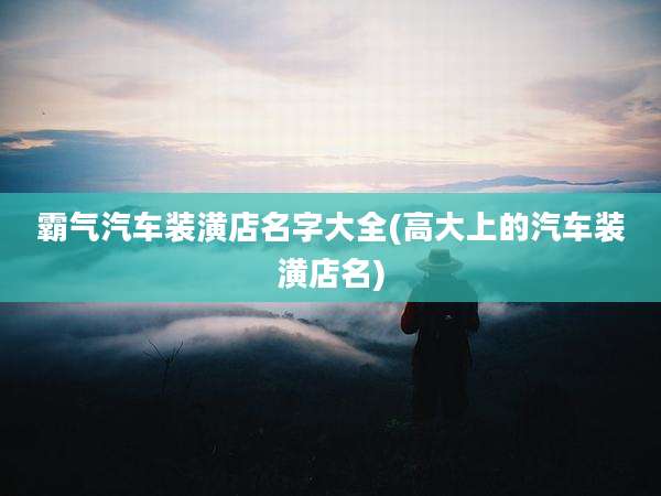 霸气汽车装潢店名字大全(高大上的汽车装潢店名)