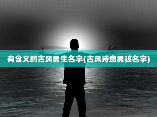 有含义的古风男生名字(古风诗意男孩名字)
