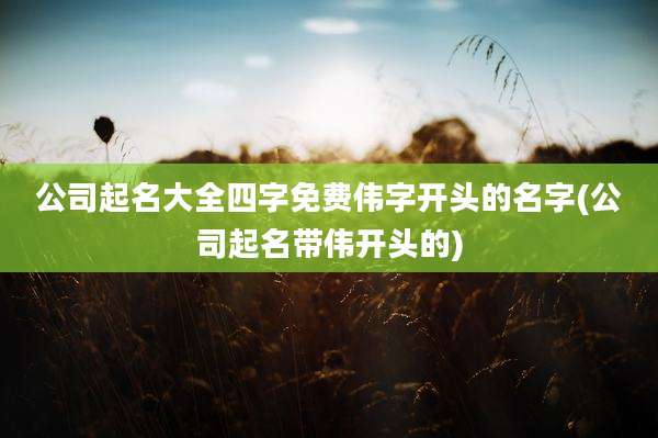 公司起名大全四字免费伟字开头的名字(公司起名带伟开头的)