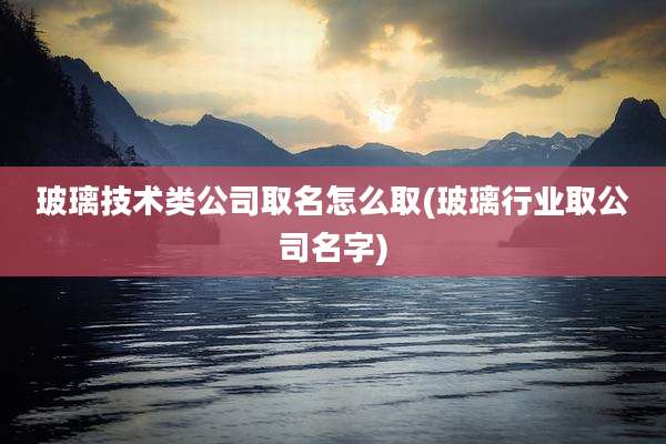 玻璃技术类公司取名怎么取(玻璃行业取公司名字)